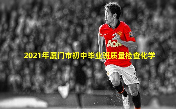 2021年厦门市初中毕业班质量检查化学
