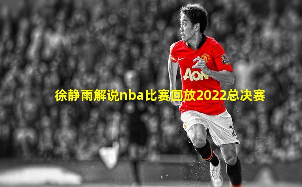徐静雨解说nba比赛回放2022总决赛