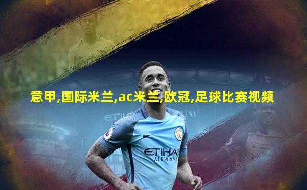 意甲,国际米兰,ac米兰,欧冠,足球比赛视频