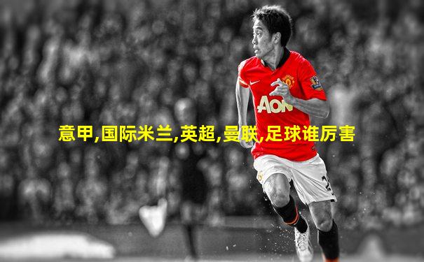 意甲,国际米兰,英超,曼联,足球谁厉害