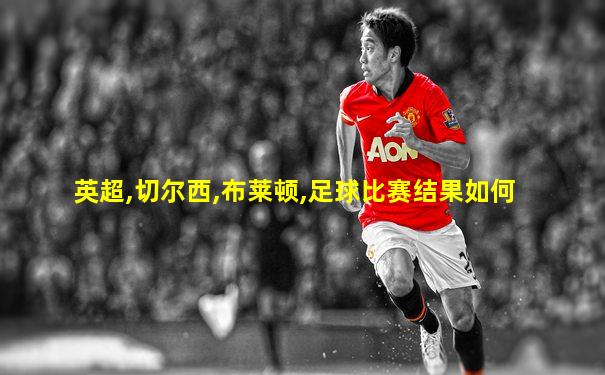 英超,切尔西,布莱顿,足球比赛结果如何